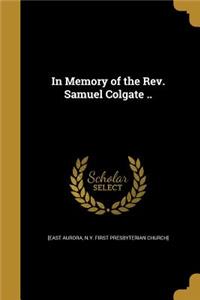 In Memory of the Rev. Samuel Colgate ..