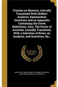 Treatise on Rhetoric, Literally Translated with Hobbes' Analysis, Examination Questions and an Appendix Containing the Greek Definitions. Also, the Poetic of Aristotle, Literally Translated, with a Selection of Notes, an Analysis, and Questions. By