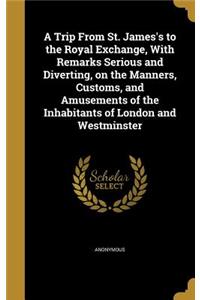 A Trip From St. James's to the Royal Exchange, With Remarks Serious and Diverting, on the Manners, Customs, and Amusements of the Inhabitants of London and Westminster