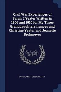 Civil War Experiences of Sarah J.Yeater Written in 1906 and 1910 for My Three Granddaughters, frances and Christine Yeater and Jeanette Brokmeyer