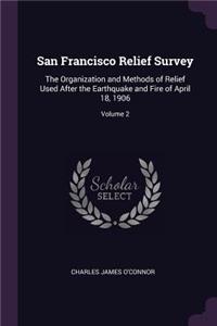 San Francisco Relief Survey: The Organization and Methods of Relief Used After the Earthquake and Fire of April 18, 1906; Volume 2