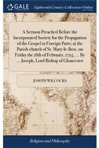 A Sermon Preached Before the Incorporated Society for the Propagation of the Gospel in Foreign Parts; at the Parish-church of St. Mary-le-Bow, on Friday the 18th of February, 1725. ... By ... Joseph, Lord Bishop of Gloucester
