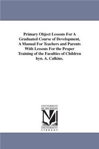 Primary Object Lessons For A Graduated Course of Development, A Manual For Teachers and Parents With Lessons For the Proper Training of the Faculties of Children byn. A. Calkins.