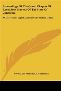 Proceedings Of The Grand Chapter Of Royal Arch Masons Of The State Of California: At Its Twenty-Eighth Annual Convocation (1882)