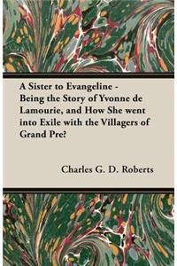 A Sister to Evangeline - Being the Story of Yvonne de Lamourie, and How She Went Into Exile with the Villagers of Grand Pre