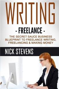 Writing: Freelance: The Secret Sauce Business Blueprint to Freelance Writing, Freelancing & Making Money