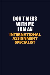 Don't Mess With Me Because I Am An International Assignment Specialist