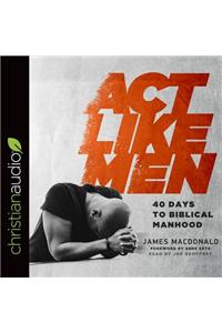ACT Like Men: 40 Days to Biblical Manhood