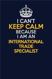 I Can't Keep Calm Because I Am An International Trade Specialist