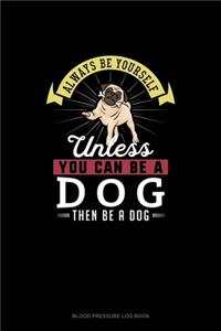 Always Be Yourself Unless You Can Be A Dog Then Be A Dog