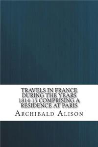 Travels in France during the years 1814-15 Comprising a residence at Paris