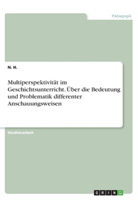 Multiperspektivität im Geschichtsunterricht. Über die Bedeutung und Problematik differenter Anschauungsweisen