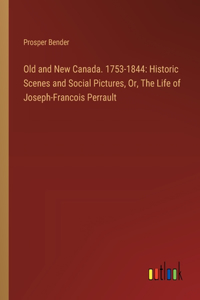 Old and New Canada. 1753-1844: Historic Scenes and Social Pictures, Or, The Life of Joseph-Francois Perrault