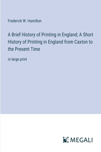 A Brief History of Printing in England; A Short History of Printing in England from Caxton to the Present Time