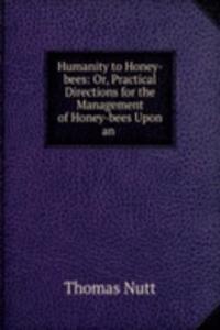 Humanity to Honey-bees: Or, Practical Directions for the Management of Honey-bees Upon an .