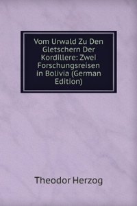 Vom Urwald Zu Den Gletschern Der Kordillere: Zwei Forschungsreisen in Bolivia (German Edition)