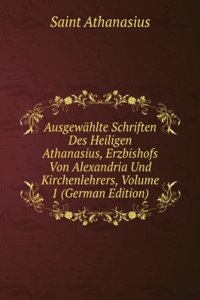 Ausgewahlte Schriften Des Heiligen Athanasius, Erzbishofs Von Alexandria Und Kirchenlehrers, Volume 1 (German Edition)