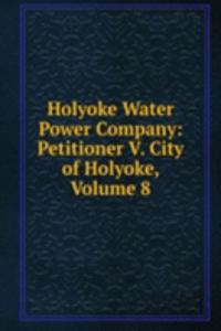 Holyoke Water Power Company: Petitioner V. City of Holyoke, Volume 8