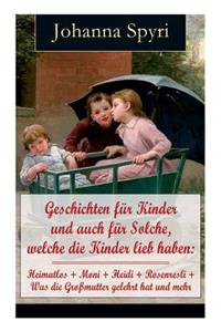 Geschichten Für Kinder Und Auch Für Solche, Welche Die Kinder Lieb Haben: Heimatlos + Moni + Heidi + Rosenresli + Was Die Großmutter Gelehrt Hat Und Mehr