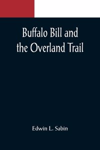 Buffalo Bill and the Overland Trail; Being the story of how boy and man worked hard and played hard to blaze the white trail, by wagon train, stage coach and pony express, across the great plains and the mountains beyond, that the American republic