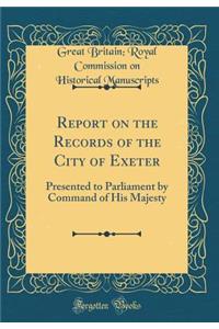 Report on the Records of the City of Exeter: Presented to Parliament by Command of His Majesty (Classic Reprint)