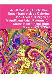 Adult Coloring Book: Giant Super Jumbo Mega Coloring Book Over 100 Pages of Magnificent Adult Patterns for Stress Relief, Relaxation, Boredom, and Fun