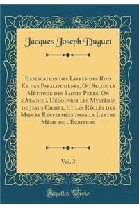 Explication Des Livres Des Rois Et Des Paralipomï¿½nes, Oï¿½ Selon La Mï¿½thode Des Saints Peres, on s'Atache ï¿½ Dï¿½couvrir Les Mystï¿½res de Jesus Christ, Et Les Rï¿½glï¿½s Des Moeurs Renfermï¿½es Dans La Lettre Mï¿½me de l'ï¿½criture, Vol. 3 (C