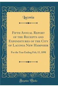 Fifth Annual Report of the Receipts and Expenditures of the City of Laconia New Hampshir: For the Year Ending Feb; 15, 1898 (Classic Reprint)