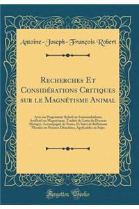 Recherches Et Considérations Critiques sur le Magnétisme Animal: Avec un Programme Relatif au Somnambulisme Artificiel ou Magnétique, Traduit du Latin du Docteur Metzger, Accompagné de Notes, Et Suivi de Réflexions Morales ou Pensées Détachées, App