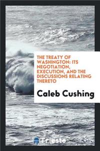 The Treaty of Washington: Its Negotiation, Execution, and the Discussions Relating Thereto