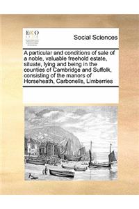 A Particular and Conditions of Sale of a Noble, Valuable Freehold Estate, Situate, Lying and Being in the Counties of Cambridge and Suffolk, Consisting of the Manors of Horseheath, Carbonells, Limberries