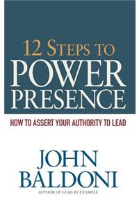 12 Steps to Power Presence: How to Assert Your Authority to Lead