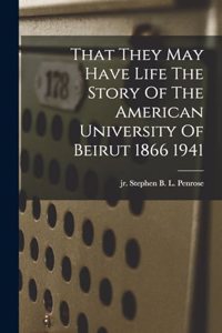 That They May Have Life The Story Of The American University Of Beirut 1866 1941