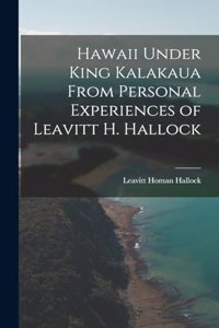 Hawaii Under King Kalakaua From Personal Experiences of Leavitt H. Hallock