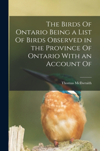 Birds Of Ontario Being a List Of Birds Observed in the Province Of Ontario With an Account Of