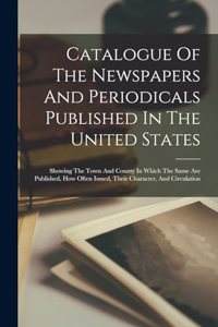 Catalogue Of The Newspapers And Periodicals Published In The United States