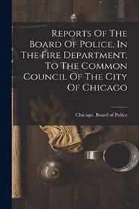 Reports Of The Board Of Police, In The Fire Department, To The Common Council Of The City Of Chicago