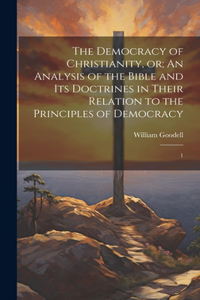 Democracy of Christianity, or; An Analysis of the Bible and its Doctrines in Their Relation to the Principles of Democracy