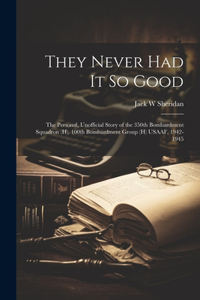 They Never Had It So Good: The Personal, Unofficial Story of the 350th Bombardment Squadron (H), 100th Bombardment Group (H) USAAF, 1942-1945