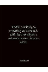 There is nobody so irritating as somebody with less intelligence and more sense than we have. Don Herold