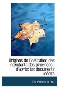 Origines de l'Institution Des Intendants Des Provinces: D'AprÃ¨s Les Documents InÃ©dits