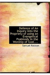 Defence of an Inquiry Into the Propriety of Using an Evangelical Psalmody in the Worship of God....