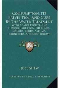 Consumption, Its Prevention And Cure By The Water Treatment: With Advice Concerning Hemorrhage From The Lungs, Coughs, Colds, Asthma, Bronchitis, And Sore Throat (1855)