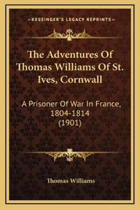 The Adventures Of Thomas Williams Of St. Ives, Cornwall: A Prisoner Of War In France, 1804-1814 (1901)