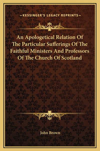 An Apologetical Relation Of The Particular Sufferings Of The Faithful Ministers And Professors Of The Church Of Scotland