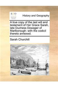 A true copy of the last will and testament of Her Grace Sarah, late Duchess Dowager of Marlborough