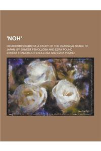 'Noh'; Or Accomplishment, a Study of the Classical Stage of Japan. by Ernest Fenollosa and Ezra Pound