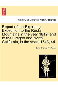 Report of the Exploring Expedition to the Rocky Mountains in the Year 1842; And to the Oregon and North California, in the Years 1843, 44.