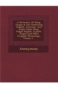 Dictionary Of Slang, Jargon & Cant Embracing English, American, And Anglo-indian Slang, Pidgin English, Gypsies' Jargon And Other Irregular Phraseology, Volume 1...