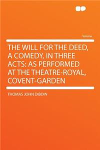 The Will for the Deed, a Comedy, in Three Acts: As Performed at the Theatre-Royal, Covent-Garden
